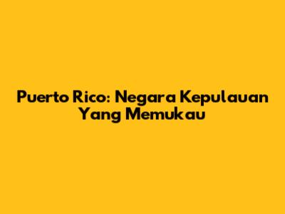 Puerto Rico: Negara Kepulauan Yang Memukau