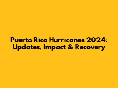 Puerto Rico Hurricanes 2024: Updates, Impact & Recovery