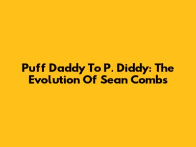 Puff Daddy To P. Diddy: The Evolution Of Sean Combs