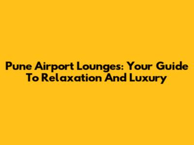 Pune Airport Lounges: Your Guide To Relaxation And Luxury
