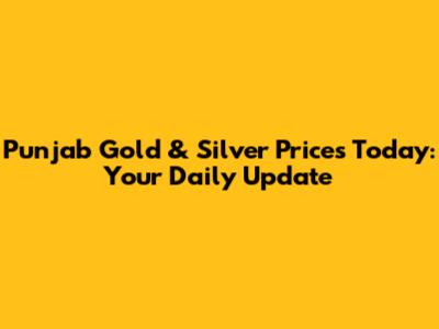 Punjab Gold & Silver Prices Today: Your Daily Update