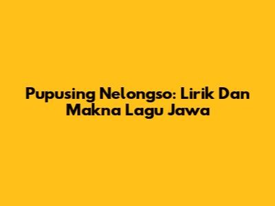 Pupusing Nelongso: Lirik Dan Makna Lagu Jawa