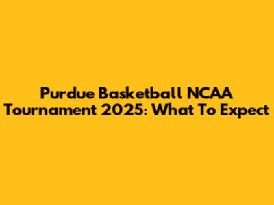 Purdue Basketball NCAA Tournament 2025: What To Expect