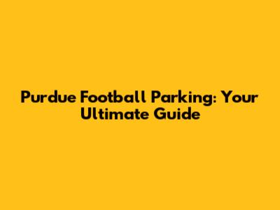 Purdue Football Parking: Your Ultimate Guide