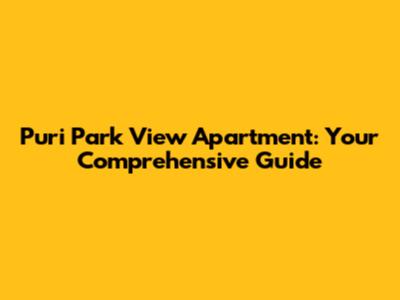 Puri Park View Apartment: Your Comprehensive Guide