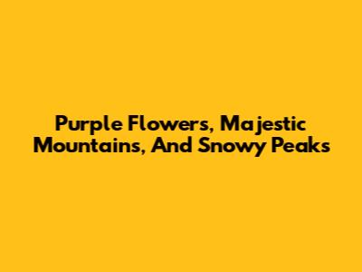 Purple Flowers, Majestic Mountains, And Snowy Peaks