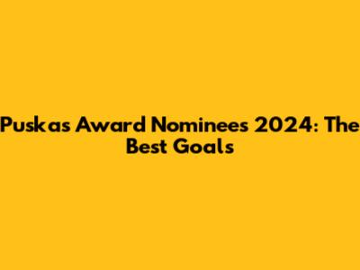 Puskas Award Nominees 2024: The Best Goals