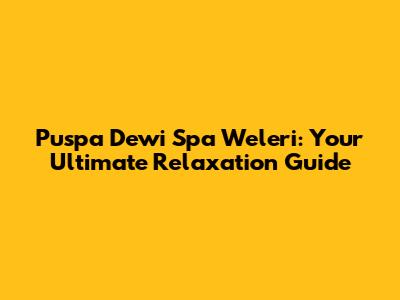 Puspa Dewi Spa Weleri: Your Ultimate Relaxation Guide