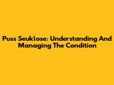 Puss Seuklose: Understanding And Managing The Condition