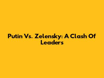 Putin Vs. Zelensky: A Clash Of Leaders