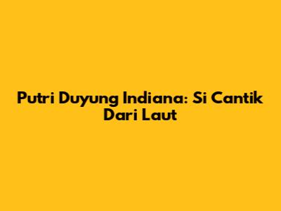 Putri Duyung Indiana: Si Cantik Dari Laut
