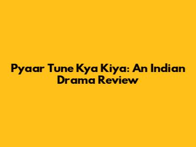 Pyaar Tune Kya Kiya: An Indian Drama Review