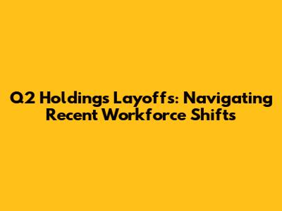 Q2 Holdings Layoffs: Navigating Recent Workforce Shifts