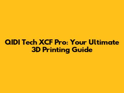 QIDI Tech XCF Pro: Your Ultimate 3D Printing Guide