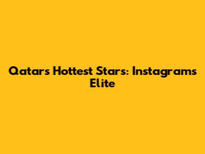 Qatar's Hottest Stars: Instagram's Elite