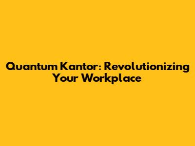 Quantum Kantor: Revolutionizing Your Workplace