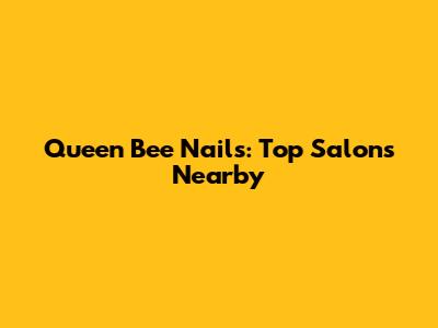 Queen Bee Nails: Top Salons Nearby
