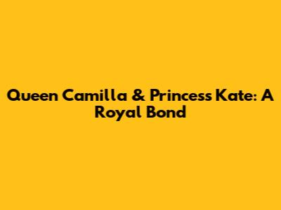 Queen Camilla & Princess Kate: A Royal Bond