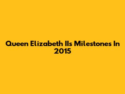Queen Elizabeth II's Milestones In 2015