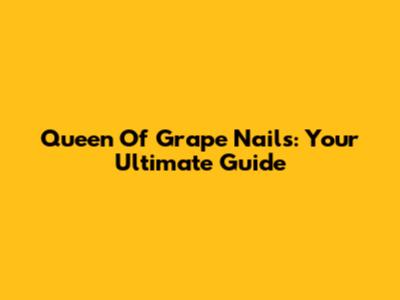 Queen Of Grape Nails: Your Ultimate Guide