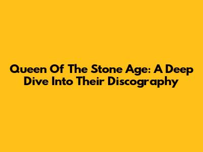 Queen Of The Stone Age: A Deep Dive Into Their Discography