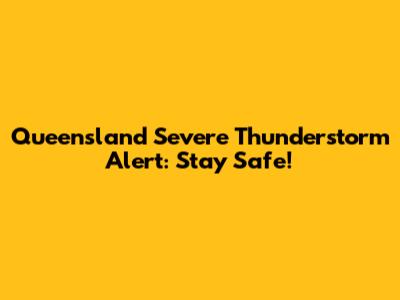 Queensland Severe Thunderstorm Alert: Stay Safe!