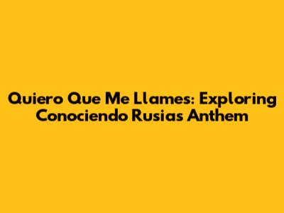 Quiero Que Me Llames: Exploring Conociendo Rusia's Anthem