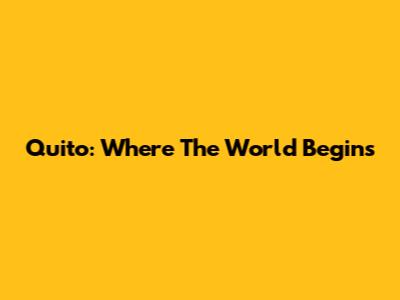 Quito: Where The World Begins