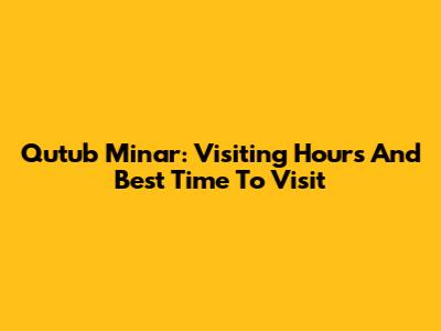 Qutub Minar: Visiting Hours And Best Time To Visit