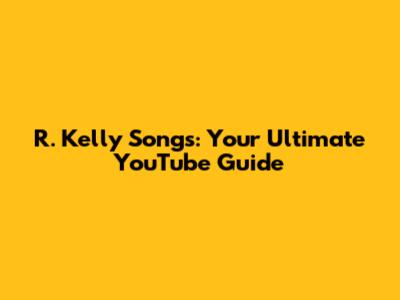 R. Kelly Songs: Your Ultimate YouTube Guide