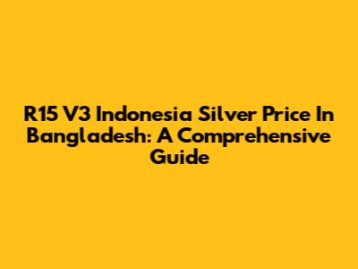 R15 V3 Indonesia Silver Price In Bangladesh: A Comprehensive Guide