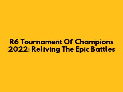 R6 Tournament Of Champions 2022: Reliving The Epic Battles
