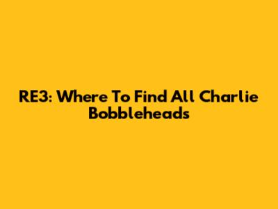 RE3: Where To Find All Charlie Bobbleheads