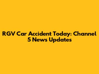 RGV Car Accident Today: Channel 5 News Updates