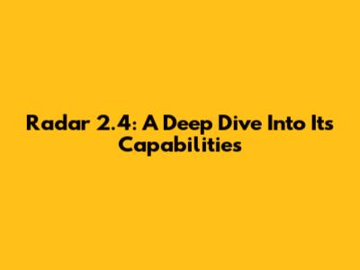 Radar 2.4: A Deep Dive Into Its Capabilities