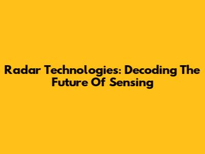 Radar Technologies: Decoding The Future Of Sensing