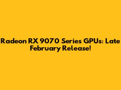 Radeon RX 9070 Series GPUs: Late February Release!