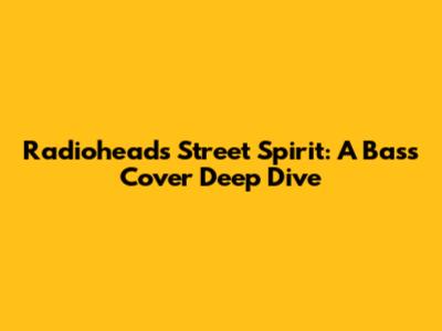 Radiohead's 'Street Spirit': A Bass Cover Deep Dive