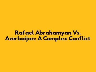 Rafael Abrahamyan Vs. Azerbaijan: A Complex Conflict