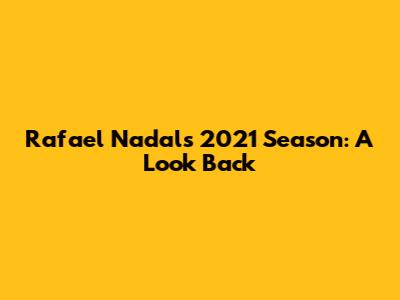 Rafael Nadal's 2021 Season: A Look Back