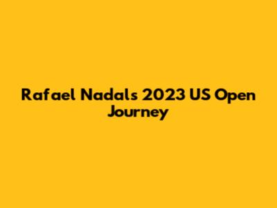 Rafael Nadal's 2023 US Open Journey