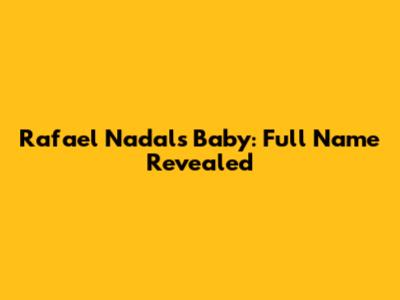 Rafael Nadal's Baby: Full Name Revealed