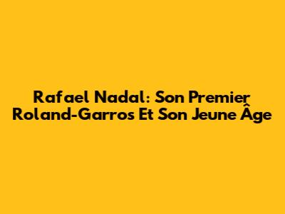 Rafael Nadal: Son Premier Roland-Garros Et Son Jeune Âge