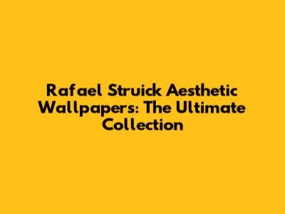 Rafael Struick Aesthetic Wallpapers: The Ultimate Collection