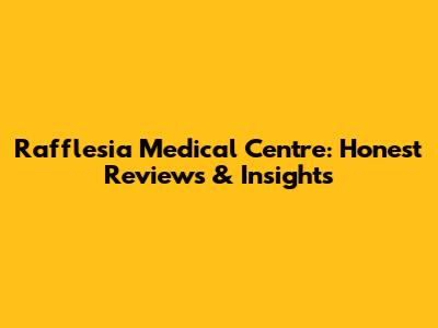 Rafflesia Medical Centre: Honest Reviews & Insights