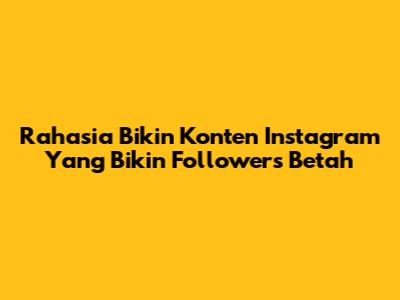 Rahasia Bikin Konten Instagram Yang Bikin Followers Betah