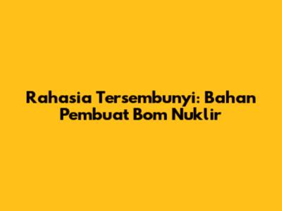 Rahasia Tersembunyi: Bahan Pembuat Bom Nuklir