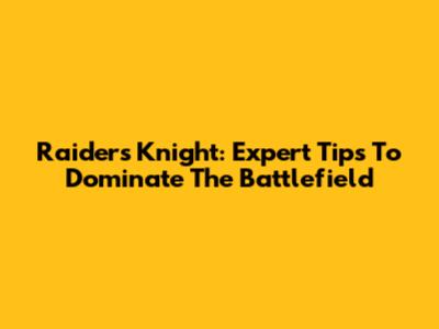 Raiders Knight: Expert Tips To Dominate The Battlefield