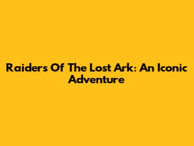 Raiders Of The Lost Ark: An Iconic Adventure