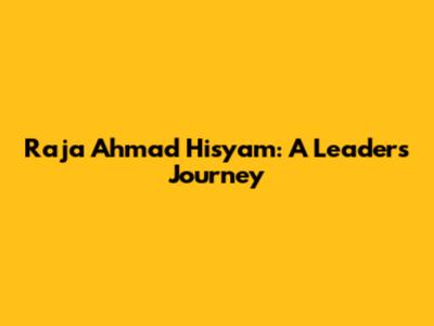 Raja Ahmad Hisyam: A Leader's Journey